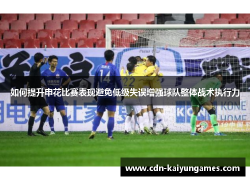 如何提升申花比赛表现避免低级失误增强球队整体战术执行力