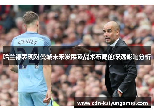 哈兰德表现对曼城未来发展及战术布局的深远影响分析