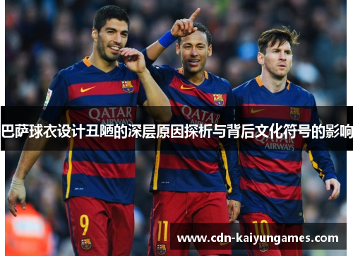 巴萨球衣设计丑陋的深层原因探析与背后文化符号的影响
