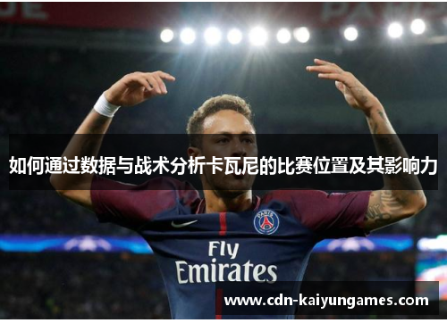如何通过数据与战术分析卡瓦尼的比赛位置及其影响力