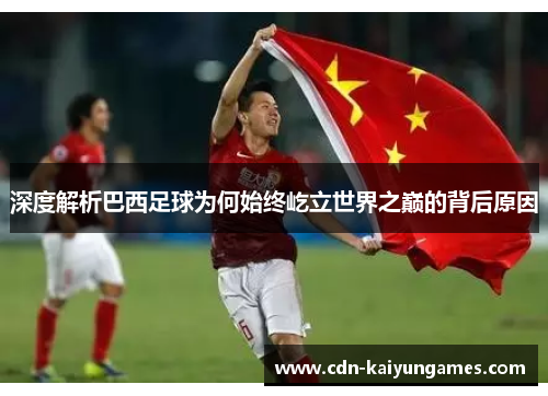 深度解析巴西足球为何始终屹立世界之巅的背后原因