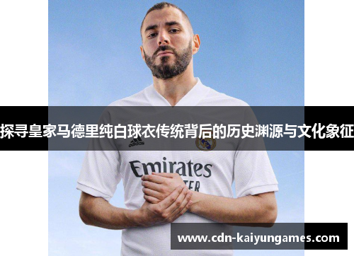 探寻皇家马德里纯白球衣传统背后的历史渊源与文化象征