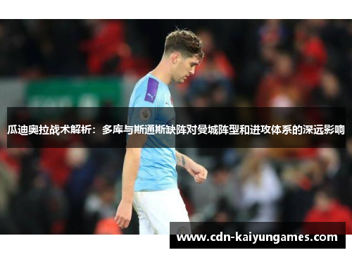 瓜迪奥拉战术解析：多库与斯通斯缺阵对曼城阵型和进攻体系的深远影响