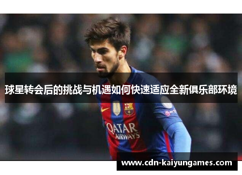 球星转会后的挑战与机遇如何快速适应全新俱乐部环境