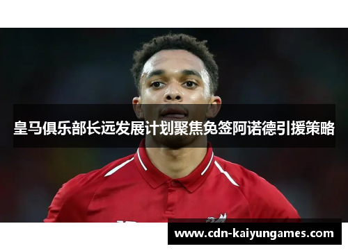 皇马俱乐部长远发展计划聚焦免签阿诺德引援策略