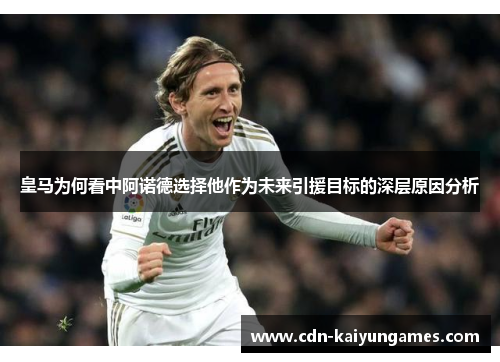 皇马为何看中阿诺德选择他作为未来引援目标的深层原因分析