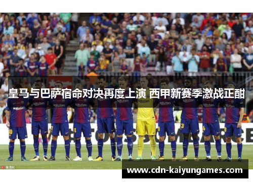 皇马与巴萨宿命对决再度上演 西甲新赛季激战正酣