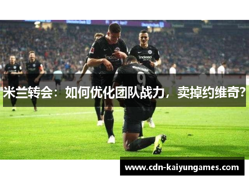 米兰转会：如何优化团队战力，卖掉约维奇？