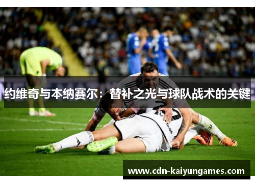 约维奇与本纳赛尔：替补之光与球队战术的关键