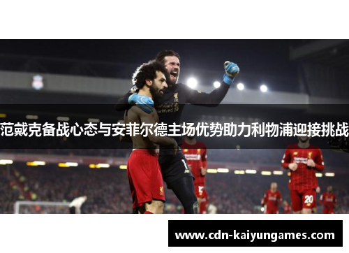 范戴克备战心态与安菲尔德主场优势助力利物浦迎接挑战