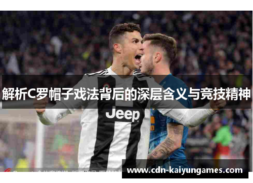 解析C罗帽子戏法背后的深层含义与竞技精神