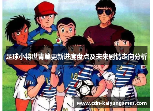 足球小将世青篇更新进度盘点及未来剧情走向分析