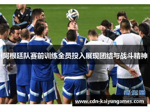 阿根廷队赛前训练全员投入展现团结与战斗精神