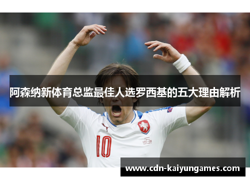 阿森纳新体育总监最佳人选罗西基的五大理由解析