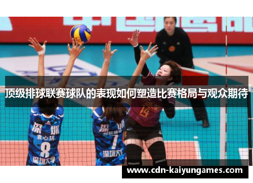 顶级排球联赛球队的表现如何塑造比赛格局与观众期待