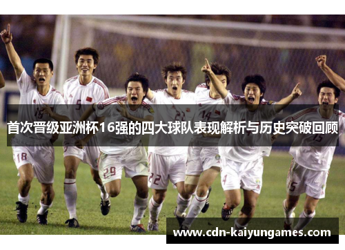 首次晋级亚洲杯16强的四大球队表现解析与历史突破回顾