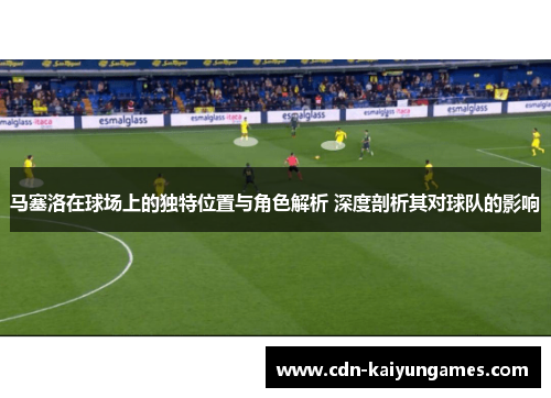 马塞洛在球场上的独特位置与角色解析 深度剖析其对球队的影响