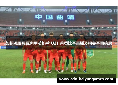 如何观看恩瓦内里英格兰 U21 首秀比赛直播及相关赛事信息