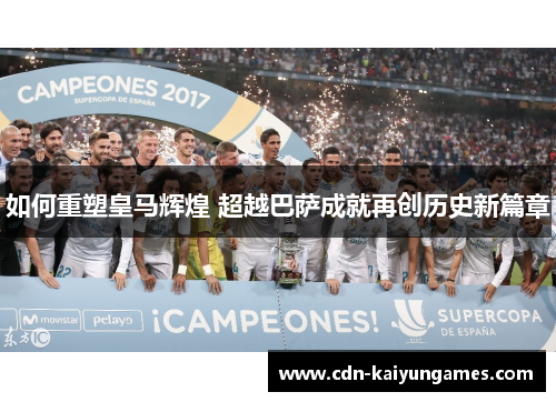 如何重塑皇马辉煌 超越巴萨成就再创历史新篇章