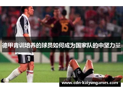 德甲青训培养的球员如何成为国家队的中坚力量
