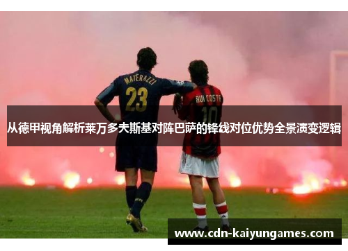 从德甲视角解析莱万多夫斯基对阵巴萨的锋线对位优势全景演变逻辑