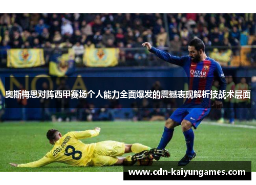 奥斯梅恩对阵西甲赛场个人能力全面爆发的震撼表现解析技战术层面