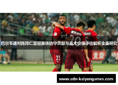 巴尔韦德对阵拜仁亚冠赛场防守贡献与战术价值评估解析全面研究