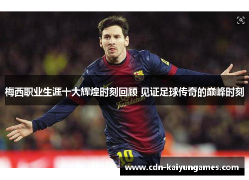 梅西职业生涯十大辉煌时刻回顾 见证足球传奇的巅峰时刻