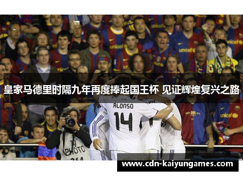 皇家马德里时隔九年再度捧起国王杯 见证辉煌复兴之路