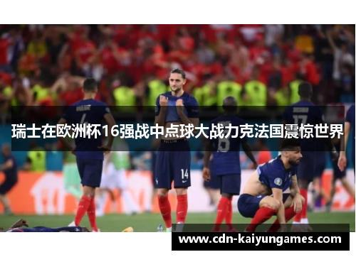 瑞士在欧洲杯16强战中点球大战力克法国震惊世界