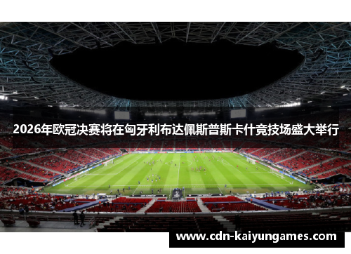 2026年欧冠决赛将在匈牙利布达佩斯普斯卡什竞技场盛大举行