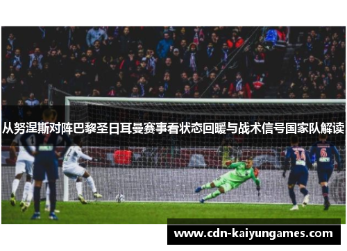 从努涅斯对阵巴黎圣日耳曼赛事看状态回暖与战术信号国家队解读