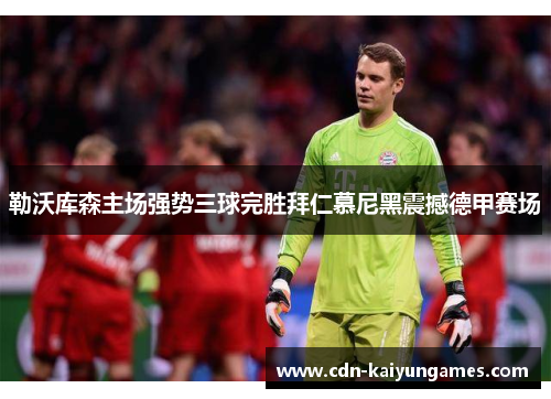 勒沃库森主场强势三球完胜拜仁慕尼黑震撼德甲赛场