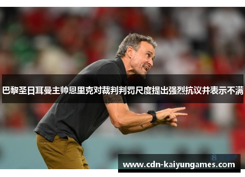 巴黎圣日耳曼主帅恩里克对裁判判罚尺度提出强烈抗议并表示不满