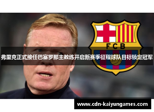 弗里克正式接任巴塞罗那主教练开启新赛季征程球队目标锁定冠军