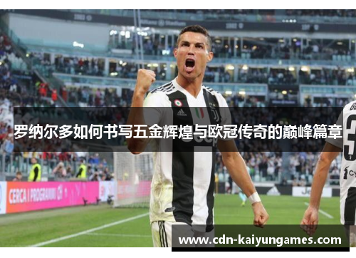 罗纳尔多如何书写五金辉煌与欧冠传奇的巅峰篇章