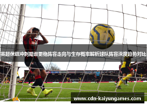 英超保级冲刺期谁更稳阵容走向与生存概率解析球队阵容深度趋势对比