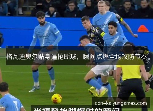 格瓦迪奥尔贴身逼抢断球，瞬间点燃全场攻防节奏