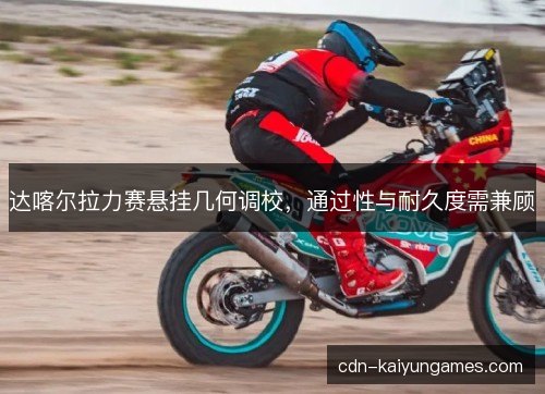 达喀尔拉力赛悬挂几何调校，通过性与耐久度需兼顾